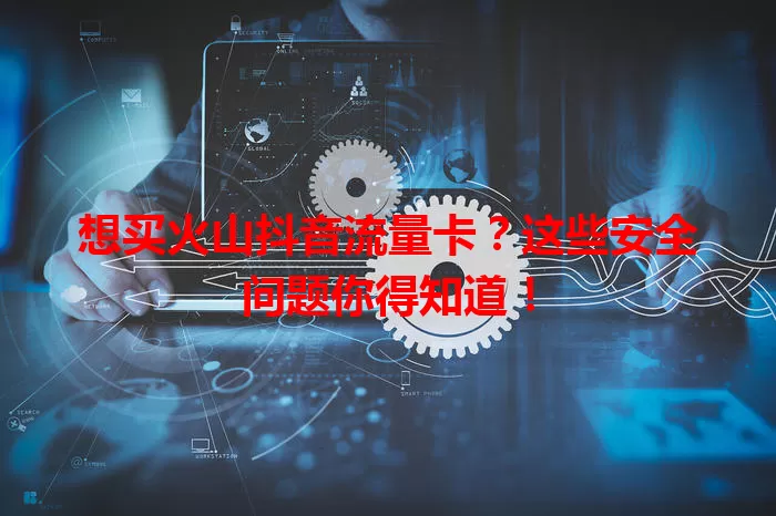 想买火山抖音流量卡？这些安全问题你得知道！