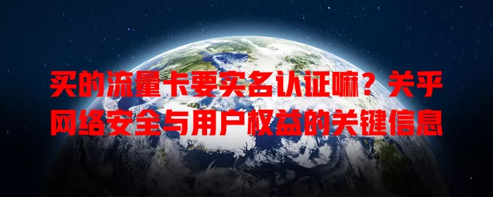 买的流量卡要实名认证嘛?关乎网络安全与用户权益的关键信息