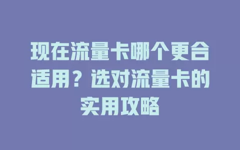 现在流量卡哪个更合适用?选对流量卡的实用攻略