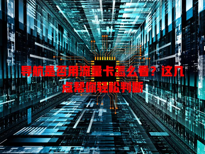 导航是否用流量卡怎么看?这几点帮你轻松判断