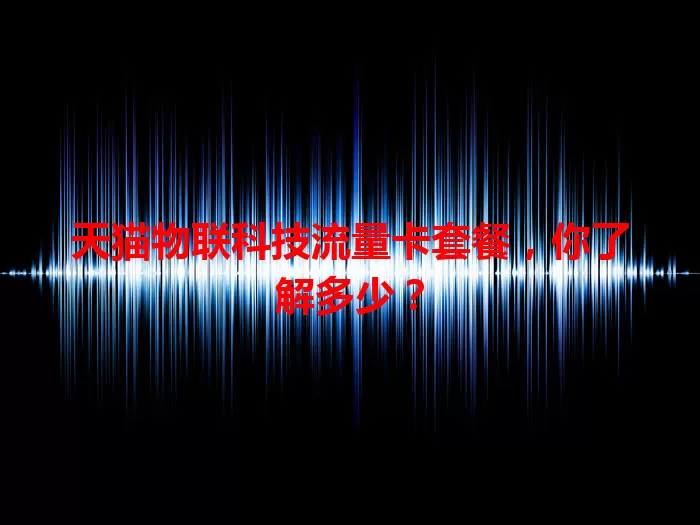 天猫物联科技流量卡套餐,你了解多少?