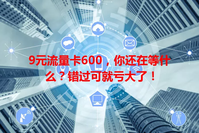 9元流量卡600,你还在等什么?错过可就亏大了!