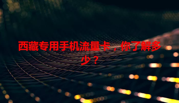 西藏专用手机流量卡,你了解多少?