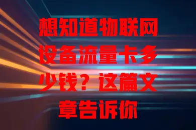 想知道物联网设备流量卡多少钱?这篇文章告诉你