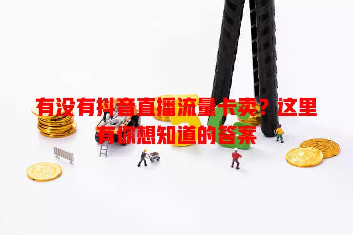 有没有抖音直播流量卡卖?这里有你想知道的答案