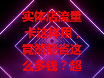 实体店流量卡这样用,竟然能省这么多钱?超划算!