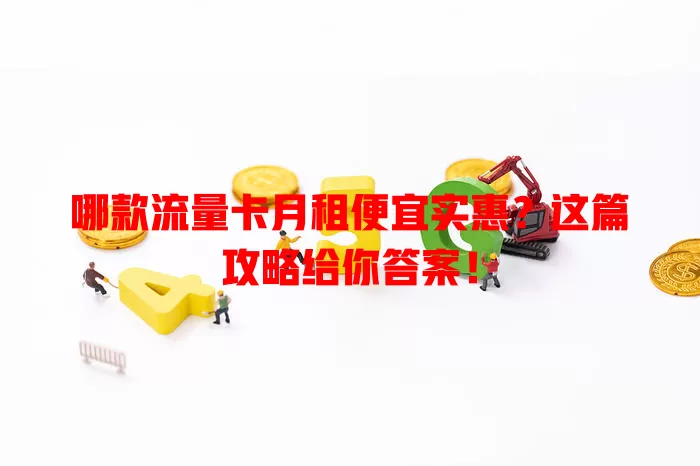 哪款流量卡月租便宜实惠?这篇攻略给你答案!