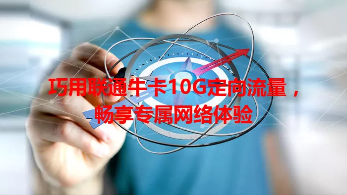 巧用联通牛卡10G定向流量，畅享专属网络体验