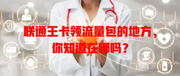 联通王卡领流量包的地方,你知道在哪吗?