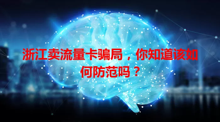 浙江卖流量卡骗局,你知道该如何防范吗?