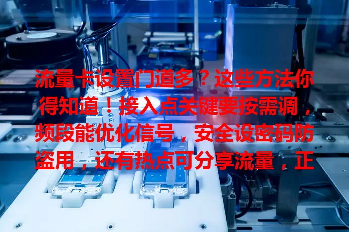 流量卡设置门道多?这些方法你得知道!接入点关键要按需调,频段能优化信号,安全设密码防盗用,还有热点可分享流量,正确设置让卡性能最佳,遇问题找客服!