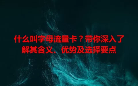 什么叫字母流量卡？带你深入了解其含义、优势及选择要点