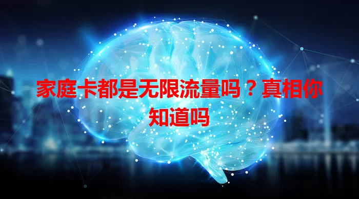 家庭卡都是无限流量吗？真相你知道吗