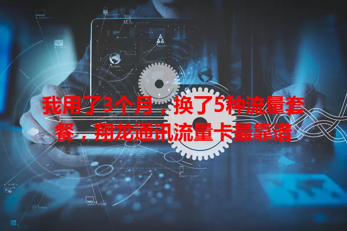 我用了3个月,换了5种流量套餐,翔龙通讯流量卡最靠谱