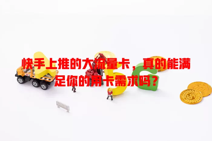 快手上推的大流量卡,真的能满足你的用卡需求吗?