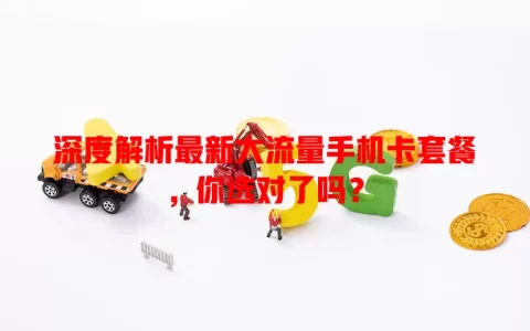 深度解析最新大流量手机卡套餐，你选对了吗？