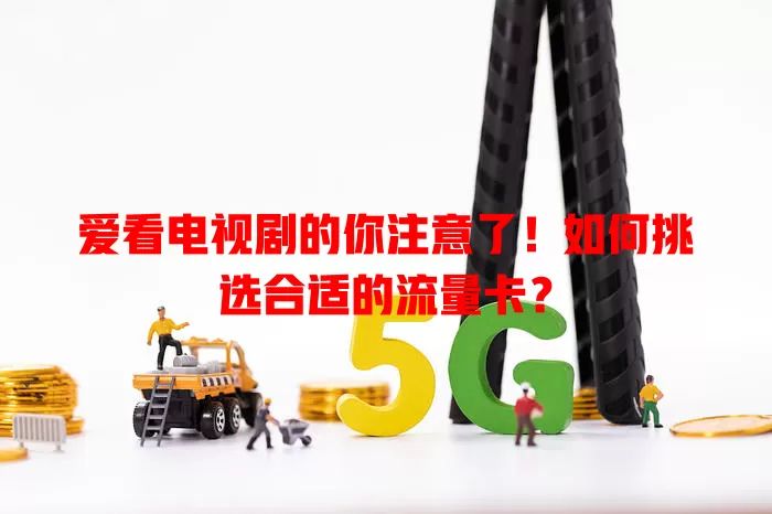 爱看电视剧的你注意了!如何挑选合适的流量卡?