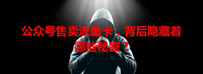 公众号售卖流量卡,背后隐藏着哪些秘密?