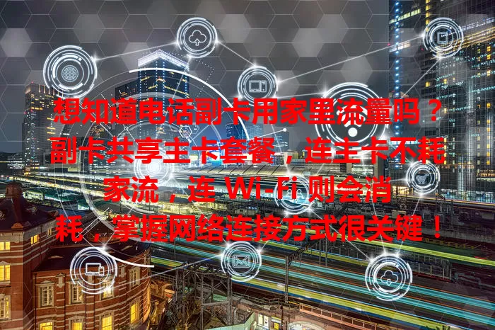 想知道电话副卡用家里流量吗?副卡共享主卡套餐,连主卡不耗家流,连 Wi-Fi 则会消耗,掌握网络连接方式很关键!