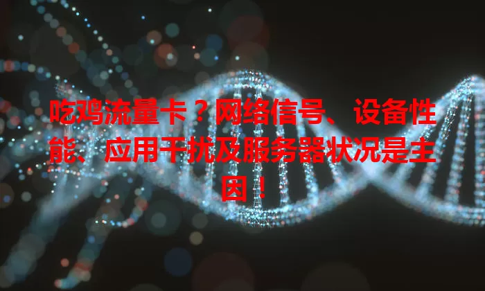 吃鸡流量卡?网络信号、设备性能、应用干扰及服务器状况是主因!