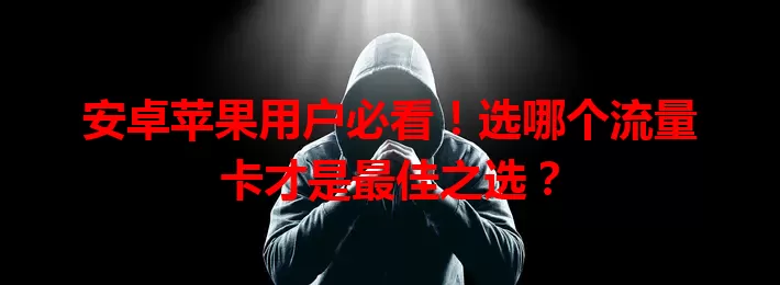 安卓苹果用户必看!选哪个流量卡才是最佳之选?