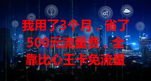 我用了3个月,省了500元流量费,全靠比心王卡免流量
