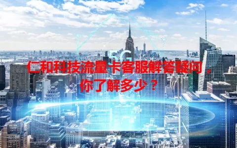 仁和科技流量卡客服解答疑问，你了解多少？