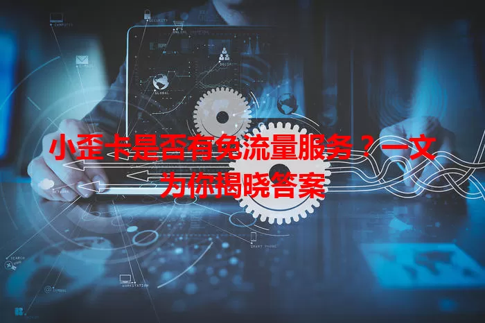 小歪卡是否有免流量服务?一文为你揭晓答案