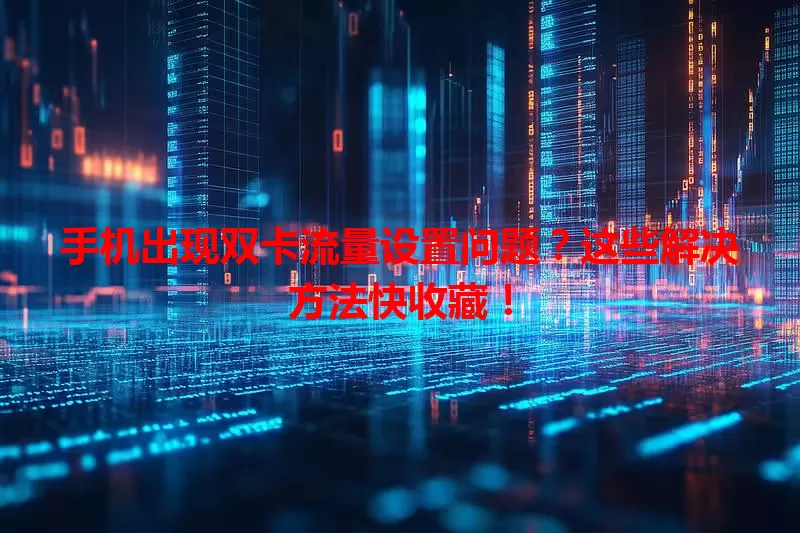 手机出现双卡流量设置问题?这些解决方法快收藏!
