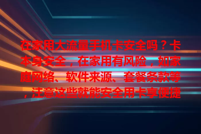 在家用大流量手机卡安全吗?卡本身安全,在家用有风险,如家庭网络、软件来源、套餐条款等,注意这些就能安全用卡享便捷