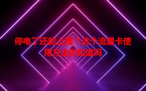 停电了还能上网？这个流量卡使用方法你知道吗