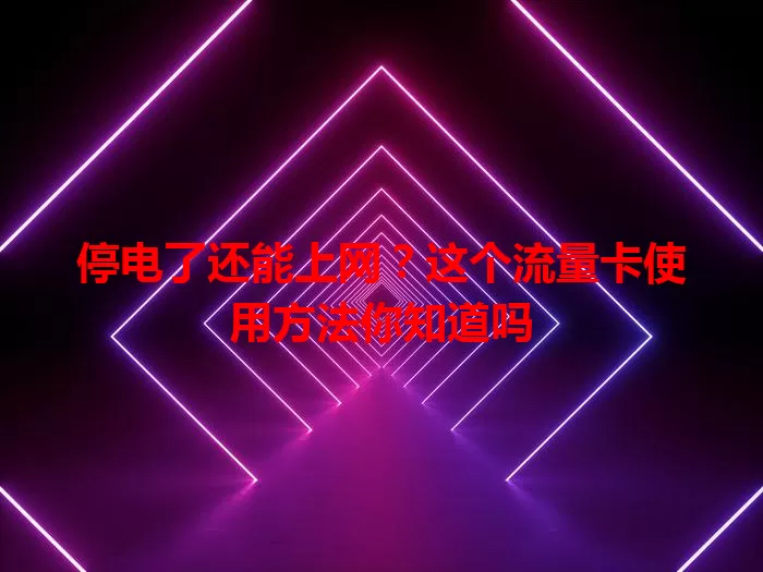 停电了还能上网?这个流量卡使用方法你知道吗