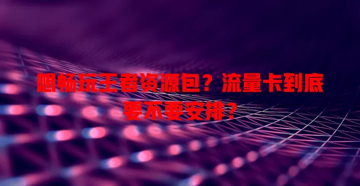 想畅玩王者资源包?流量卡到底要不要安排?