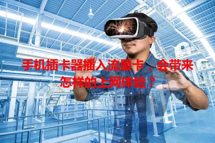 手机插卡器插入流量卡,会带来怎样的上网体验?