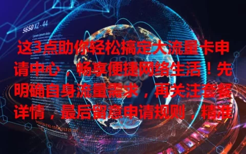 这3点助你轻松搞定大流量卡申请中心，畅享便捷网络生活！先明确自身流量需求，再关注套餐详情，最后留意申请规则，精准选卡不踩坑。