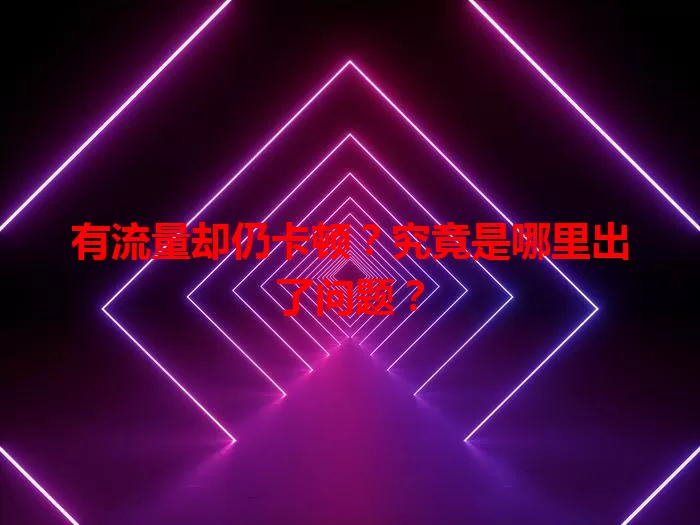 有流量却仍卡顿?究竟是哪里出了问题?