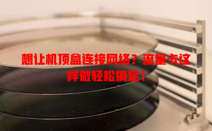 想让机顶盒连接网络?流量卡这样做轻松搞定!