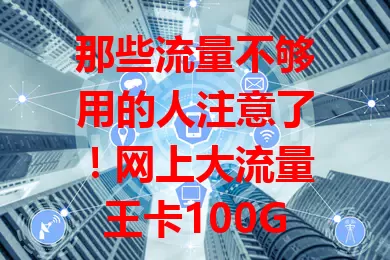 那些流量不够用的人注意了!网上大流量王卡100G来啦