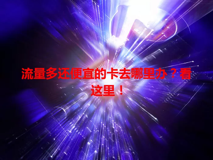 流量多还便宜的卡去哪里办?看这里!