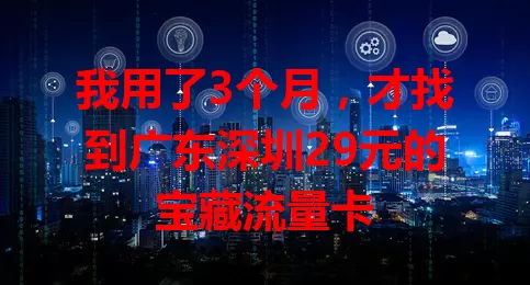 我用了3个月,才找到广东深圳29元的宝藏流量卡