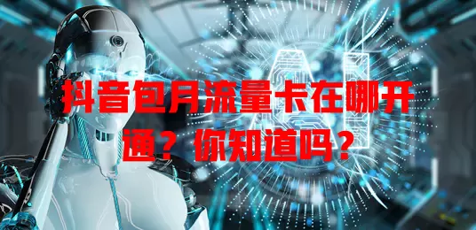 抖音包月流量卡在哪开通?你知道吗?