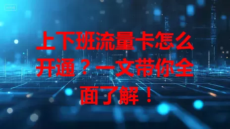 上下班流量卡怎么开通?一文带你全面了解!