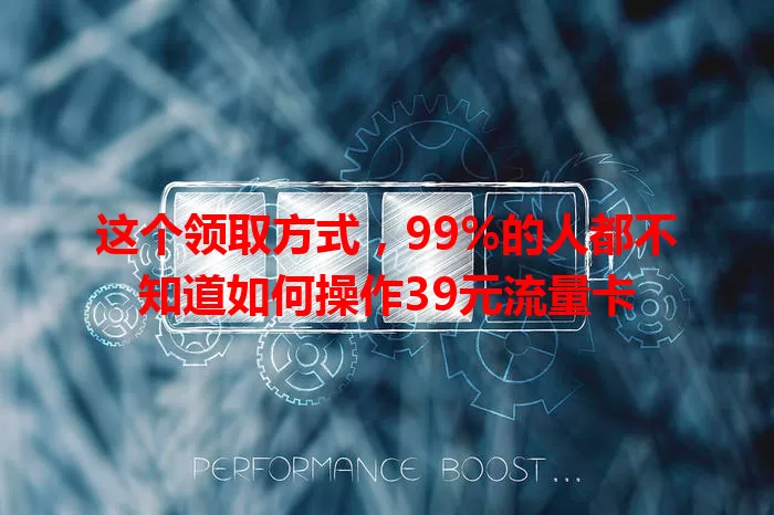 这个领取方式,99%的人都不知道如何操作39元流量卡