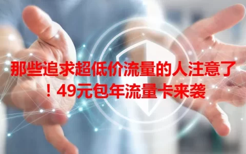 那些追求超低价流量的人注意了！49元包年流量卡来袭