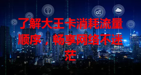 了解大王卡消耗流量顺序,畅享网络不迷茫