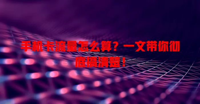 手机卡流量怎么算?一文带你彻底搞清楚!