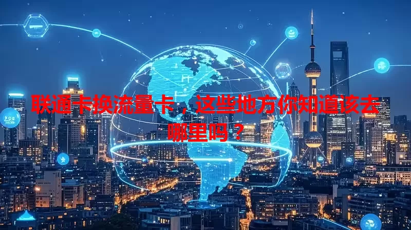 联通卡换流量卡,这些地方你知道该去哪里吗?