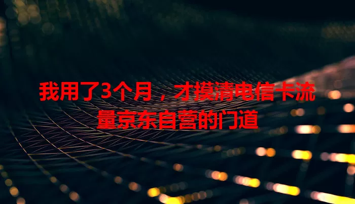 我用了3个月,才摸清电信卡流量京东自营的门道