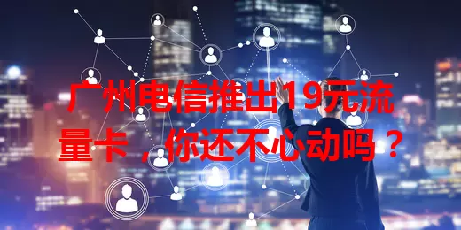 广州电信推出19元流量卡,你还不心动吗?
