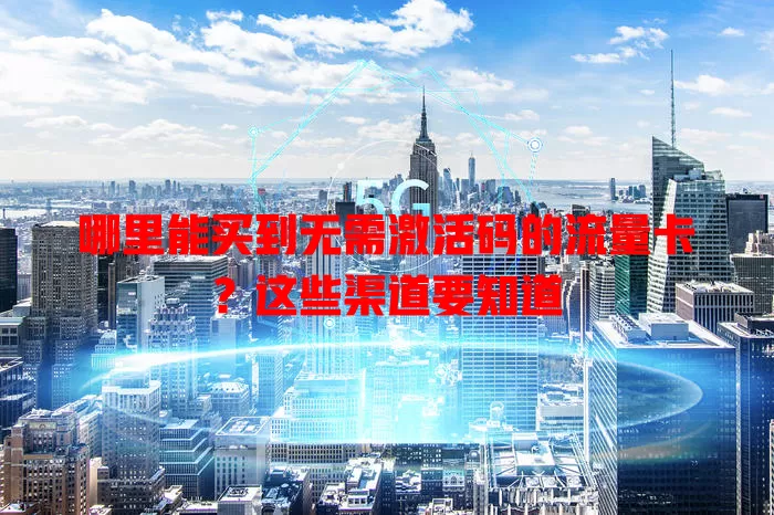 哪里能买到无需激活码的流量卡?这些渠道要知道